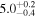 $5.{0}_{-0.4}^{+0.2}$