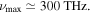 ${\nu }_{{\rm{\max }}}\simeq 300\,{\rm{THz}}.$