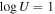 $\mathrm{log}U=1$