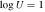 $\mathrm{log}U=1$