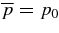 $\overline{p} = p_{0}$
