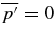 $ \overline{p^{\prime }} =0$