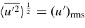 $\langle \overline{u^{\prime 2}}\rangle ^{1 \over 2} = (u^{\prime })_{\rm rms}$