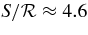 $S/{\cal R} \approx 4.6$