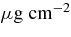 $\mu \rm g\;cm^{-2}$