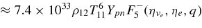 $\approx 7.4\times 10^{33} \rho _{12} T_{11}^6 Y_{pn} F_{5}^- (\eta _{\nu _e}, \eta _e,q)$
