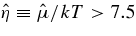 $\hat{\eta }\equiv \hat{\mu }/kT > 7.5$