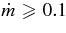 $\dot{m} \ge 0.1$
