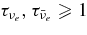 $\tau _{\nu _e}, \tau _{\bar{\nu }_e} \ge 1$