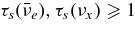 $\tau _s({\bar{\nu }_e}), \tau _s({\nu _x}) \ge 1$