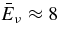 $\bar{E}_{\nu } \approx 8$