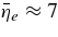 $\bar{\eta }_e \approx 7$