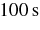 $100\, \rm s$