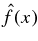 $\hat{f}(x)$