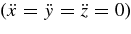 $(\ddot{x}=\ddot{y}=\ddot{z}=0)$