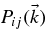$P_{ij} (\vec{k})$