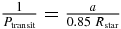 $\frac{1}{{P_{{\rm transit}} }} = \frac{a}{{0.85\;R_{{\rm star}} }}$