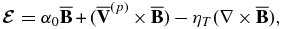 $\boldsymbol{\mathcal {E}}=\alpha _{0}\overline{\mathbf {B}}{\,+\,}(\mathbf {\overline{V}}^{(p)}{\,\times \,} \overline{\mathbf {B}}){\,-\,}\eta _{T} (\nabla {\, \times\,} \overline{\mathbf {B}}),$