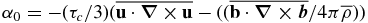 $ {\displaystyle \alpha _{0}=-({\tau _{c}}/{3}) (\overline{\mathbf {u}\cdot \boldsymbol{\nabla {\, \times \,} }\mathbf {u}}-(({\mathbf {\overline{b\cdot \boldsymbol{\nabla \times b}}}}/{4\pi \overline{\rho }}))}$