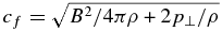 $c_f = \sqrt{B^{2}/4\pi \rho + 2p_{\perp }/\rho }$