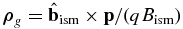 ${\boldsymbol {\rho }}_g = \hat{\bf b}_{{\rm ism}} \times {\bf p} / (qB_{{\rm ism}})$