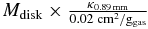 $M_{\rm {disk}} \times \frac{\kappa _{\rm {0.89\,mm}}}{0.02\; \rm {cm^2/g_{{\rm gas}}}}$