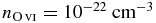${n_{{\rm O}\,\scriptsize{VI}} = 10^{-22}\ {\rm cm}^{-3}}$