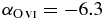 $\alpha _{{\rm O}\,\scriptsize{VI}} = -6.3$