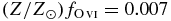 $(Z/Z_\odot)f_{{{\rm O}\,\scriptsize{VI}}}=0.007$