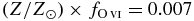 $(Z/Z_\odot)\times f_{{{\rm O}\,\scriptsize{VI}}} = 0.007$