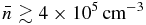 $\bar{n}\gtrsim 4 \times 10^5\,{\rm cm^{-3}}$