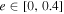 $e\in [0,0.4]$