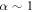 $\alpha \sim 1$