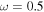 $\omega =0.5$