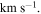 $\mathrm{km}\;{{\rm{s}}}^{-1}.$