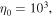 ${\eta }_{0}={10}^{3},$