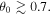 ${\theta }_{0}\gtrsim 0.7.$