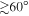 $\gtrsim 60^\circ $
