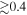 $\gtrsim 0.4$