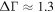 ${\rm{\Delta }}{\rm{\Gamma }}\approx 1.3$