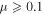 $\mu \geqslant 0.1$