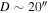 $D\sim 20^{\prime\prime} $