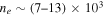 ${n}_{e}\sim (7\mbox{--}13)\times {10}^{3}$