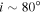 $i\sim 80^\circ $