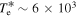 ${T}_{{\rm{e}}}^{* }\sim 6\times {10}^{3}$