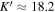 ${K}^{{\prime} }\approx 18.2$