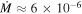 $\dot{M}\approx 6\times {10}^{-6}$