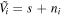 ${\tilde{V}}_{i}=s+{n}_{i}$
