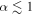$\alpha \lesssim 1$
