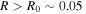 $R\gt {R}_{0}\sim 0.05\,$